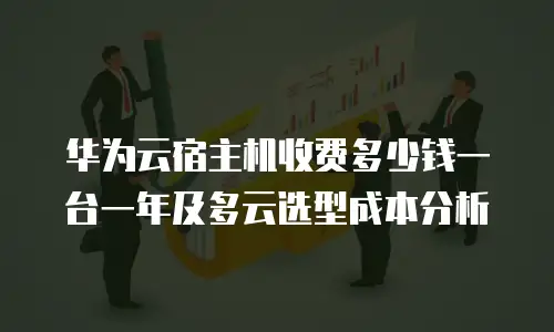 华为云宿主机收费多少钱一台一年及多云选型成本分析