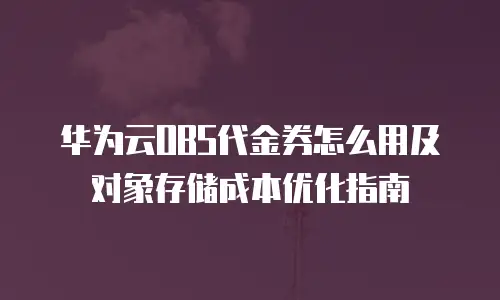 华为云OBS代金券怎么用及对象存储成本优化指南