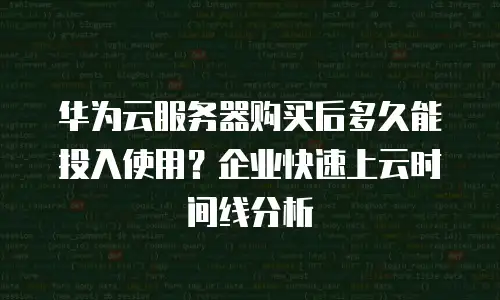 华为云服务器购买后多久能投入使用？企业快速上云时间线分析
