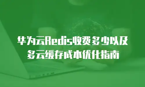 华为云Redis收费多少以及多云缓存成本优化指南