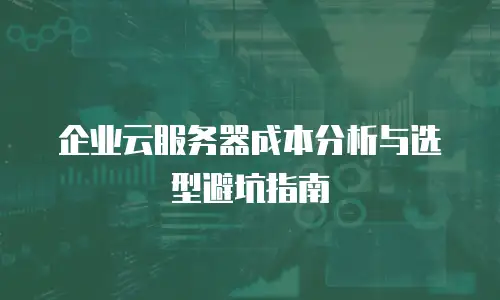 企业云服务器成本分析与选型避坑指南