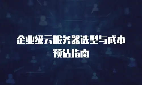 企业级云服务器选型与成本预估指南