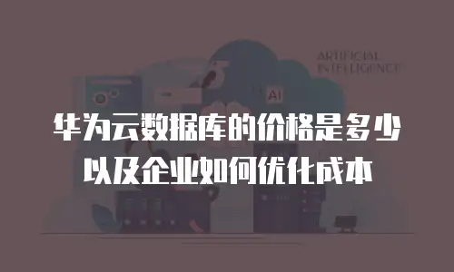 华为云数据库的价格是多少以及企业如何优化成本