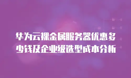 华为云裸金属服务器优惠多少钱及企业级选型成本分析