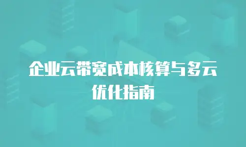 企业云带宽成本核算与多云优化指南