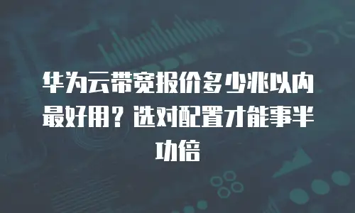 华为云带宽报价多少兆以内最好用？选对配置才能事半功倍