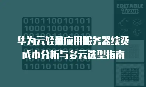 华为云轻量应用服务器续费成本分析与多云选型指南