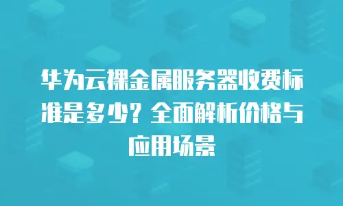 华为云裸金属服务器收费标准是多少？全面解析价格与应用场景