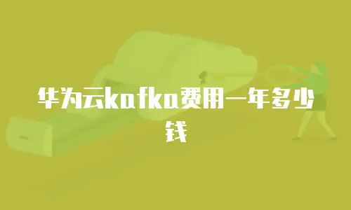 华为云kafka费用一年多少钱
