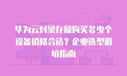 华为云对象存储购买多少个设备价格合适？企业选型避坑指南