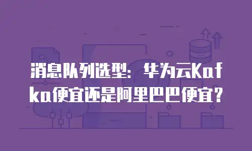 消息队列选型：华为云Kafka便宜还是阿里巴巴便宜？