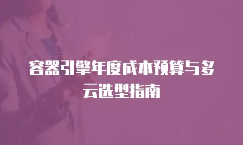 容器引擎年度成本预算与多云选型指南