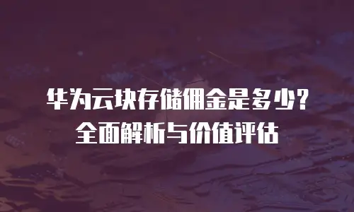 华为云块存储佣金是多少？全面解析与价值评估
