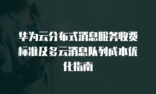 华为云分布式消息服务收费标准及多云消息队列成本优化指南