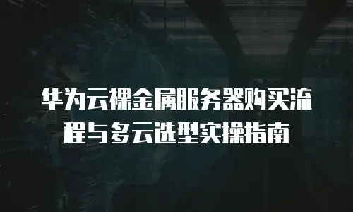 华为云裸金属服务器购买流程与多云选型实操指南