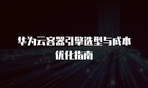 华为云容器引擎选型与成本优化指南