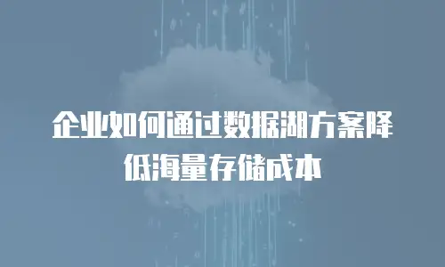 企业如何通过数据湖方案降低海量存储成本