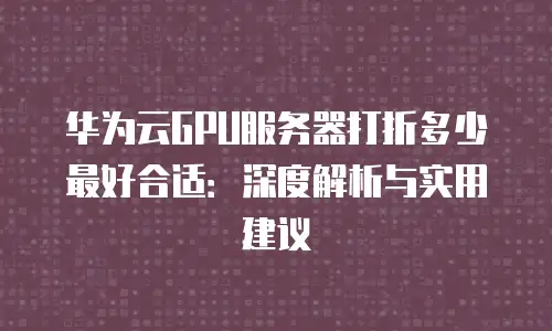 华为云GPU服务器打折多少最好合适：深度解析与实用建议