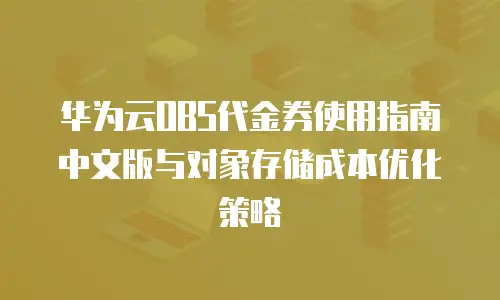 华为云OBS代金券使用指南中文版与对象存储成本优化策略