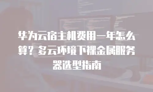 华为云宿主机费用一年怎么算？多云环境下裸金属服务器选型指南