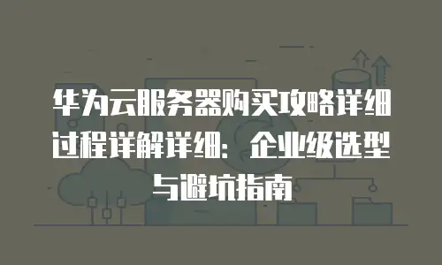 华为云服务器购买攻略详细过程详解详细：企业级选型与避坑指南
