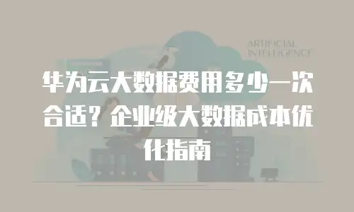华为云大数据费用多少一次合适？企业级大数据成本优化指南