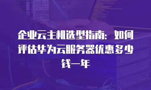 企业云主机选型指南：如何评估华为云服务器优惠多少钱一年