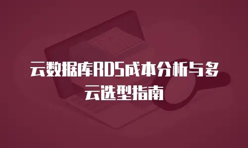 云数据库RDS成本分析与多云选型指南