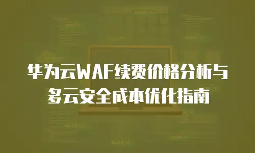 华为云WAF续费价格分析与多云安全成本优化指南