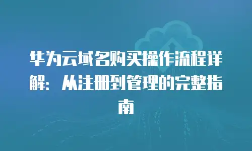 华为云域名购买操作流程详解：从注册到管理的完整指南