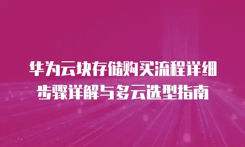华为云块存储购买流程详细步骤详解与多云选型指南