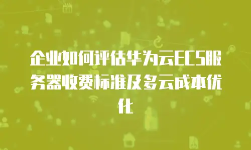 企业如何评估华为云ECS服务器收费标准及多云成本优化