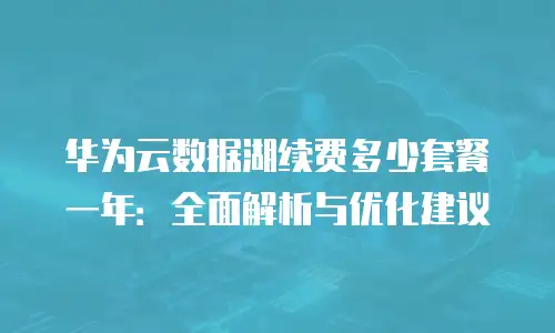 华为云数据湖续费多少套餐一年：全面解析与优化建议