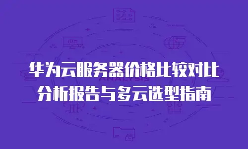 华为云服务器价格比较对比分析报告与多云选型指南