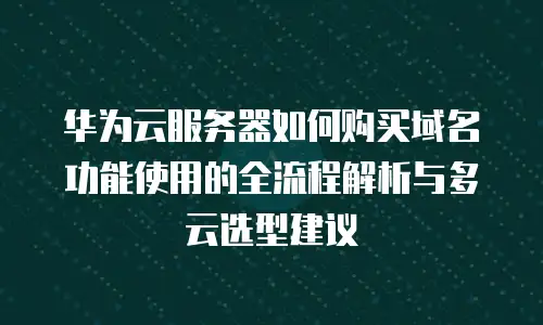 华为云服务器如何购买域名功能使用的全流程解析与多云选型建议