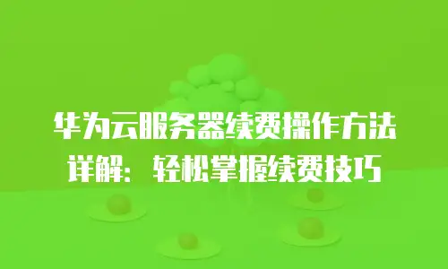 华为云服务器续费操作方法详解：轻松掌握续费技巧