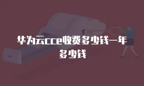 华为云cce收费多少钱一年多少钱