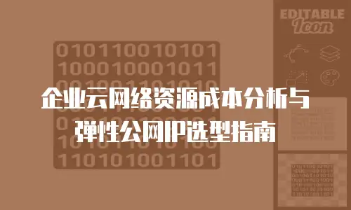 企业云网络资源成本分析与弹性公网IP选型指南