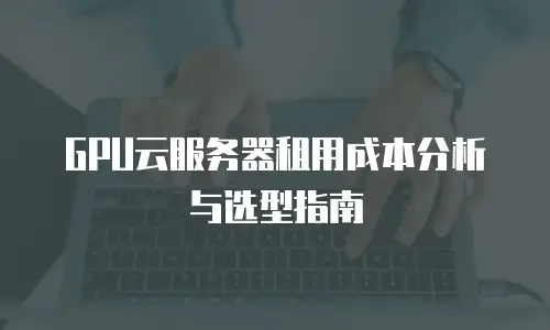GPU云服务器租用成本分析与选型指南