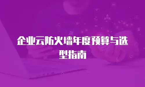 企业云防火墙年度预算与选型指南