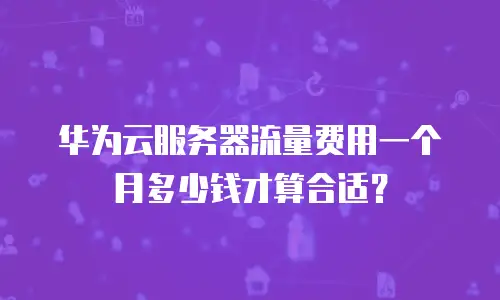 华为云服务器流量费用一个月多少钱才算合适？