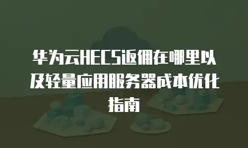 华为云HECS返佣在哪里以及轻量应用服务器成本优化指南