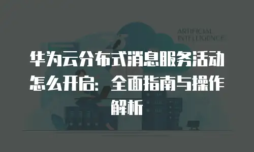 华为云分布式消息服务活动怎么开启：全面指南与操作解析
