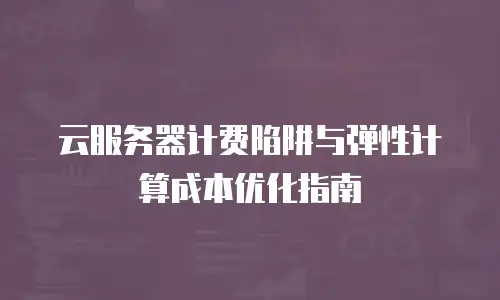 云服务器计费陷阱与弹性计算成本优化指南