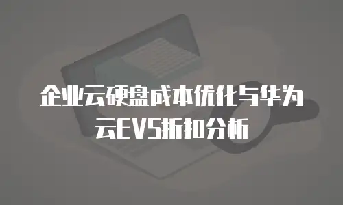 企业云硬盘成本优化与华为云EVS折扣分析