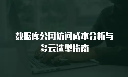 数据库公网访问成本分析与多云选型指南