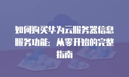 如何购买华为云服务器信息服务功能：从零开始的完整指南
