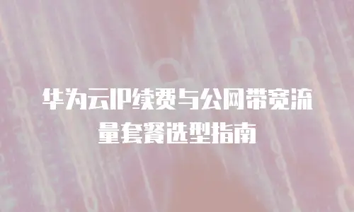 华为云IP续费与公网带宽流量套餐选型指南
