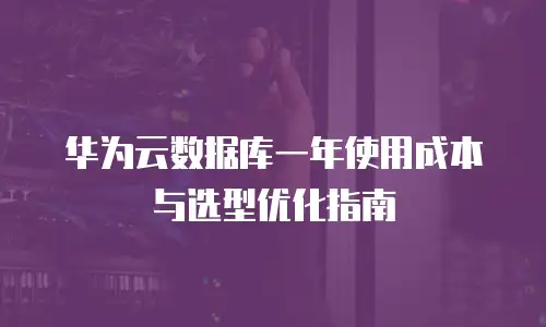 华为云数据库一年使用成本与选型优化指南