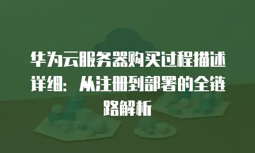 华为云服务器购买过程描述详细：从注册到部署的全链路解析